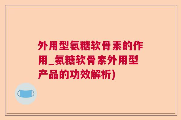 外用型氨糖软骨素的作用_氨糖软骨素外用型产品的功效解析)