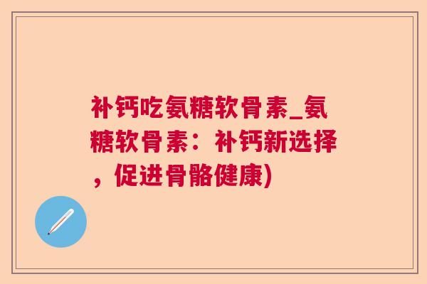 补钙吃氨糖软骨素_氨糖软骨素：补钙新选择，促进骨骼健康)