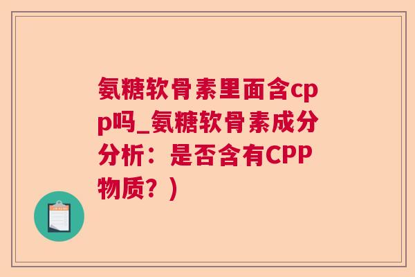 氨糖软骨素里面含cpp吗_氨糖软骨素成分分析：是否含有CPP物质？)