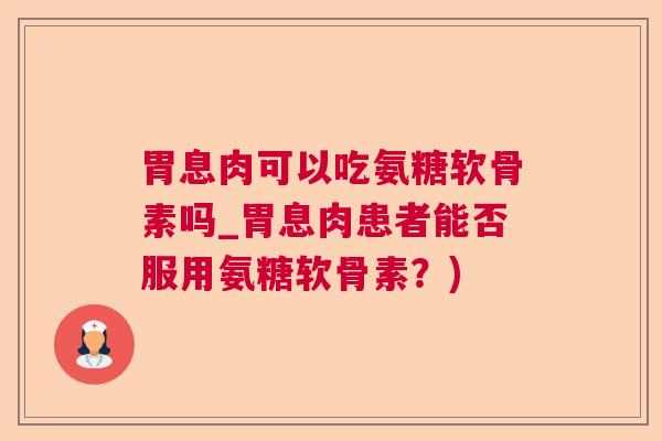 胃息肉可以吃氨糖软骨素吗_胃息肉患者能否服用氨糖软骨素？)