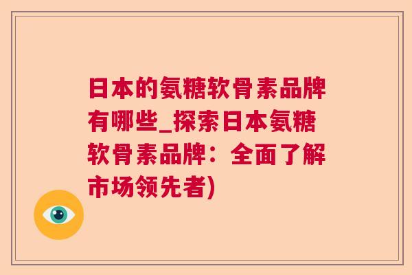 日本的氨糖软骨素品牌有哪些_探索日本氨糖软骨素品牌：全面了解市场领先者)
