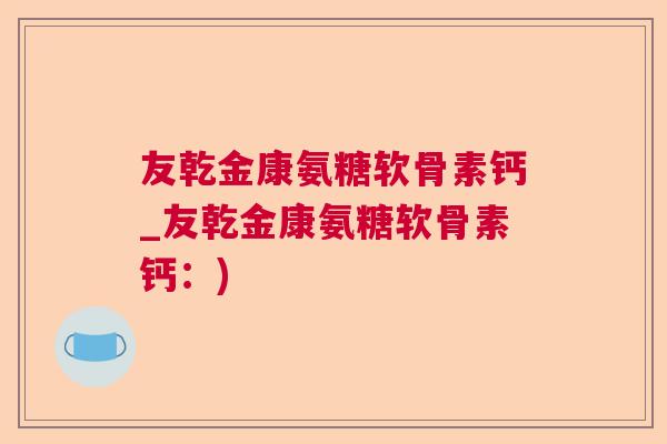 友乾金康氨糖软骨素钙_友乾金康氨糖软骨素钙:) 友乾金康氨糖软骨素钙_友乾金康氨糖软骨素钙:)