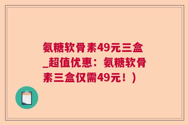 氨糖软骨素49元三盒_超值优惠：氨糖软骨素三盒仅需49元！)