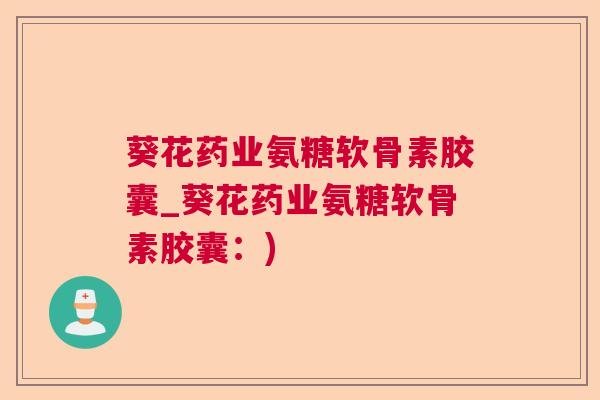 葵花药业氨糖软骨素胶囊_葵花药业氨糖软骨素胶囊：)
