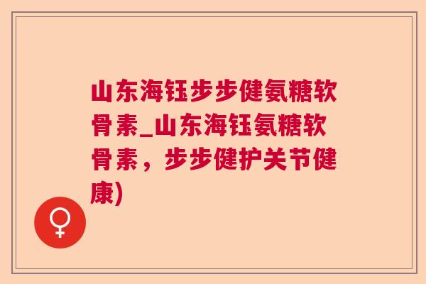 山东海钰步步健氨糖软骨素_山东海钰氨糖软骨素,步步健护关节健康) 山东海钰步步健氨糖软骨素_山东海钰氨糖软骨素,步步健护关节健康)