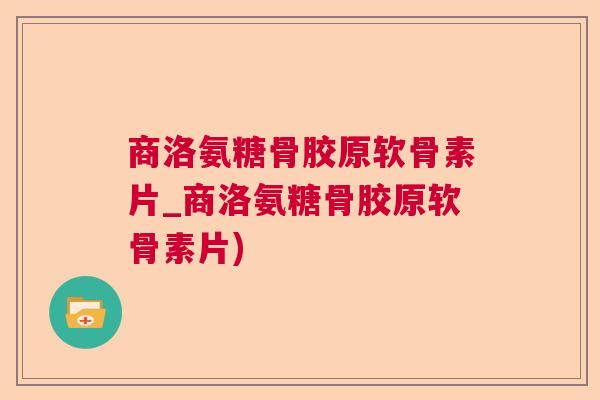 商洛氨糖骨胶原软骨素片_商洛氨糖骨胶原软骨素片)