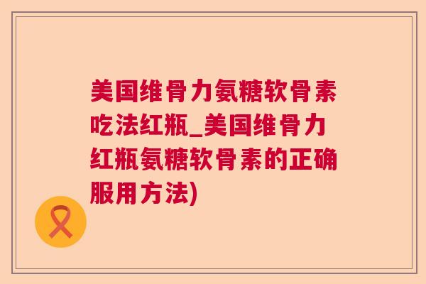 美国维骨力氨糖软骨素吃法红瓶_美国维骨力红瓶氨糖软骨素的正确服用方法)