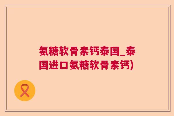 氨糖软骨素钙泰国_泰国进口氨糖软骨素钙)
