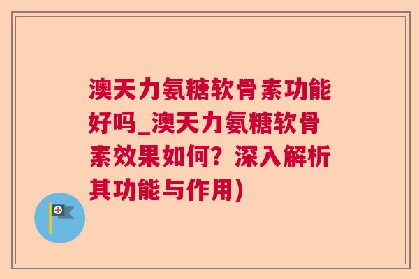 澳天力氨糖软骨素功能好吗_澳天力氨糖软骨素效果如何?深入解析其功能与作用) 澳天力氨糖软骨素功能好吗_澳天力氨糖软骨素效果如何?深入解析其功能与作用)