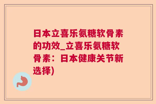 日本立喜乐氨糖软骨素的功效_立喜乐氨糖软骨素:日本健康关节新选择) 日本立喜乐氨糖软骨素的功效_立喜乐氨糖软骨素:日本健康关节新选择)