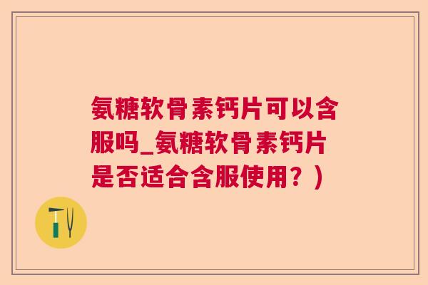 氨糖软骨素钙片可以含服吗_氨糖软骨素钙片是否适合含服使用？)