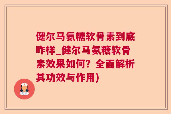 健尔马氨糖软骨素到底咋样_健尔马氨糖软骨素效果如何?全面解析其功效与作用) 健尔马氨糖软骨素到底咋样_健尔马氨糖软骨素效果如何?全面解析其功效与作用)