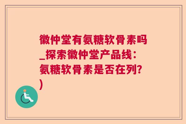 徽仲堂有氨糖软骨素吗_探索徽仲堂产品线：氨糖软骨素是否在列？)
