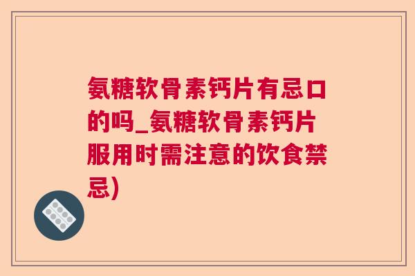 氨糖软骨素钙片有忌口的吗_氨糖软骨素钙片服用时需注意的饮食禁忌)