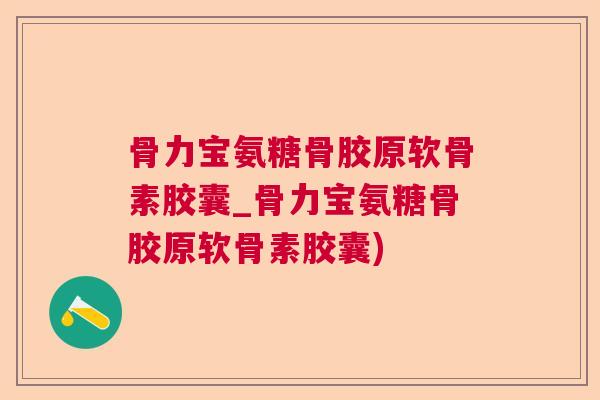 骨力宝氨糖骨胶原软骨素胶囊_骨力宝氨糖骨胶原软骨素胶囊)