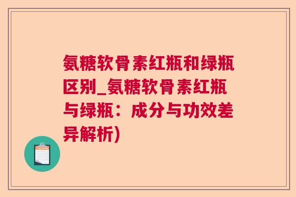 氨糖软骨素红瓶和绿瓶区别_氨糖软骨素红瓶与绿瓶:成分与功效差异解析) 氨糖软骨素红瓶和绿瓶区别_氨糖软骨素红瓶与绿瓶:成分与功效差异解析)