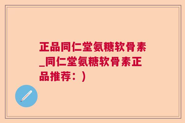 正品同仁堂氨糖软骨素_同仁堂氨糖软骨素正品推荐：)