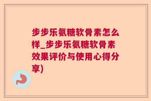 步步乐氨糖软骨素怎么样_步步乐氨糖软骨素效果评价与使用心得分享)