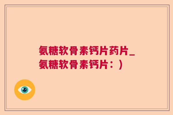 氨糖软骨素钙片药片_氨糖软骨素钙片：)