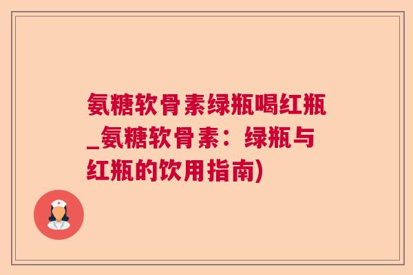 氨糖软骨素绿瓶喝红瓶_氨糖软骨素：绿瓶与红瓶的饮用指南)