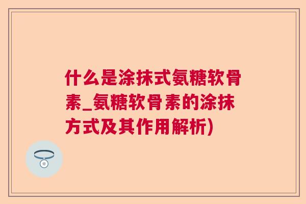 什么是涂抹式氨糖软骨素_氨糖软骨素的涂抹方式及其作用解析)