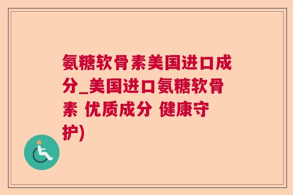氨糖软骨素美国进口成分_美国进口氨糖软骨素 优质成分 健康守护)