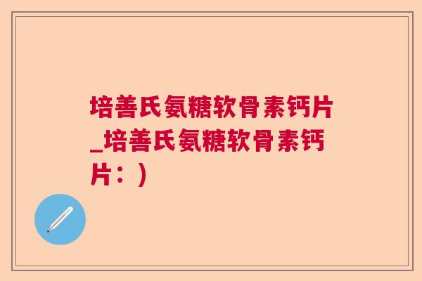 培善氏氨糖软骨素钙片_培善氏氨糖软骨素钙片：)