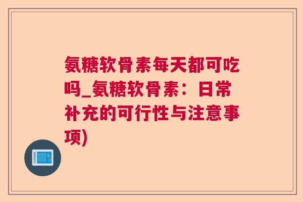 氨糖软骨素每天都可吃吗_氨糖软骨素：日常补充的可行性与注意事项)
