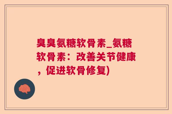 臭臭氨糖软骨素_氨糖软骨素：改善关节健康，促进软骨修复)