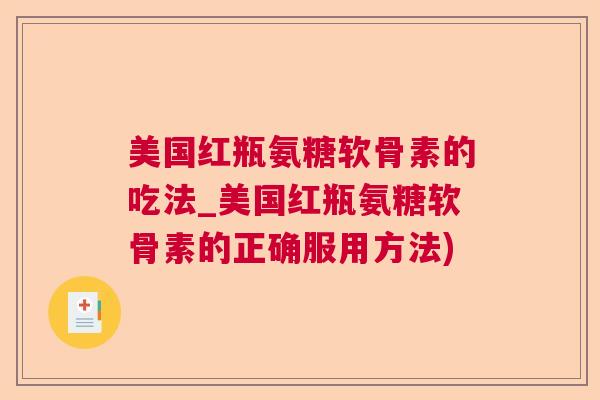 美国红瓶氨糖软骨素的吃法_美国红瓶氨糖软骨素的正确服用方法) 美国红瓶氨糖软骨素的吃法_美国红瓶氨糖软骨素的正确服用方法)