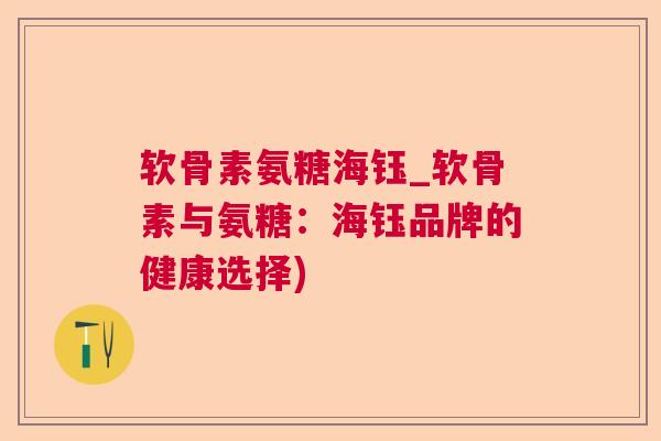 软骨素氨糖海钰_软骨素与氨糖：海钰品牌的健康选择)