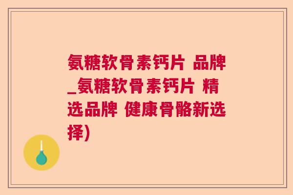 氨糖软骨素钙片 品牌_氨糖软骨素钙片 精选品牌 健康骨骼新选择)