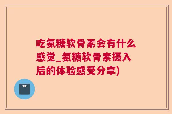 吃氨糖软骨素会有什么感觉_氨糖软骨素摄入后的体验感受分享)
