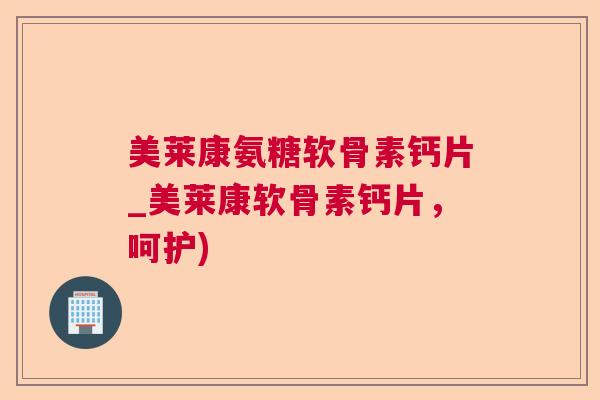 美莱康氨糖软骨素钙片_美莱康软骨素钙片,呵护) 美莱康氨糖软骨素钙片_美莱康软骨素钙片,呵护)
