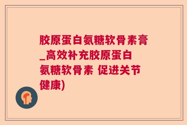 胶原蛋白氨糖软骨素膏_高效补充胶原蛋白 氨糖软骨素 促进关节健康)