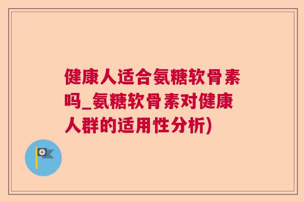 健康人适合氨糖软骨素吗_氨糖软骨素对健康人群的适用性分析)