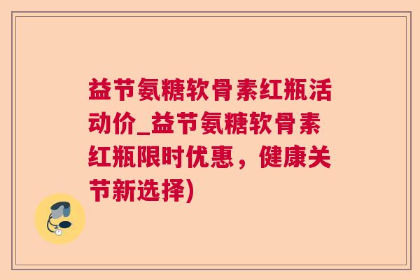 益节氨糖软骨素红瓶活动价_益节氨糖软骨素红瓶限时优惠,健康关节新选择) 益节氨糖软骨素红瓶活动价_益节氨糖软骨素红瓶限时优惠,健康关节新选择)