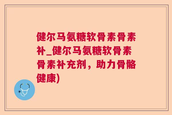 健尔马氨糖软骨素骨素补_健尔马氨糖软骨素骨素补充剂，助力骨骼健康)