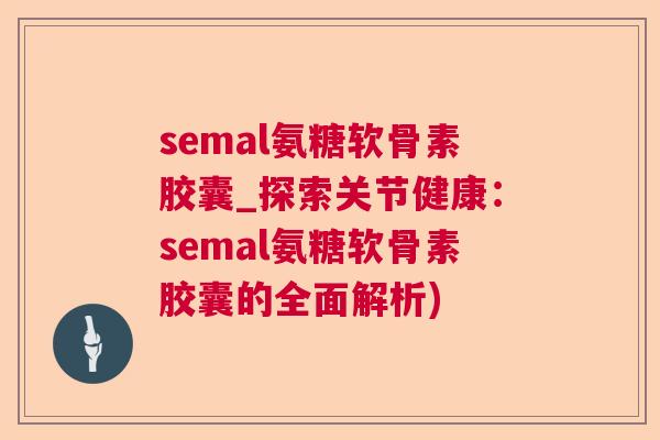 semal氨糖软骨素胶囊_探索关节健康：semal氨糖软骨素胶囊的全面解析)
