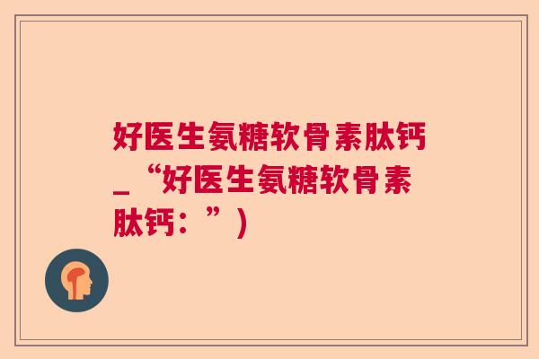 好医生氨糖软骨素肽钙_“好医生氨糖软骨素肽钙：”)