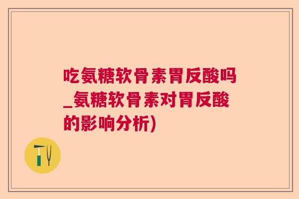 吃氨糖软骨素胃反酸吗_氨糖软骨素对胃反酸的影响分析)