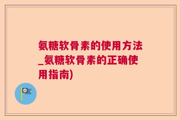氨糖软骨素的使用方法_氨糖软骨素的正确使用指南)