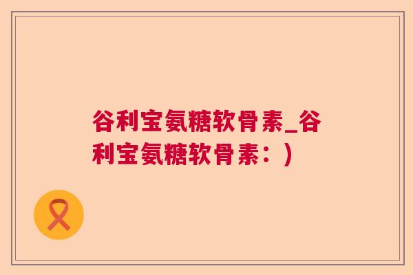 谷利宝氨糖软骨素_谷利宝氨糖软骨素：)