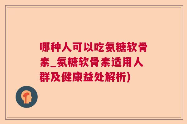 哪种人可以吃氨糖软骨素_氨糖软骨素适用人群及健康益处解析)