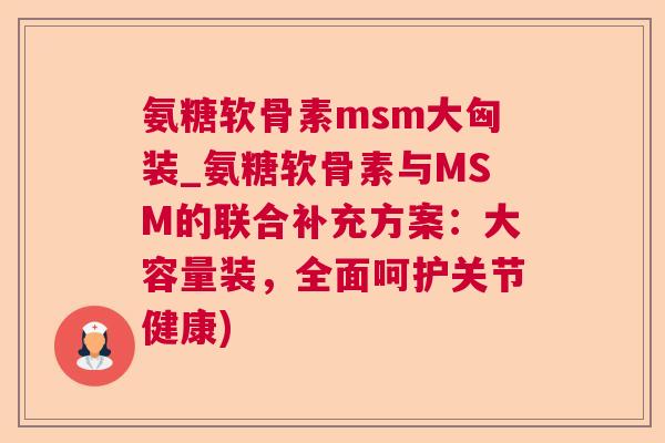 氨糖软骨素msm大匈装_氨糖软骨素与MSM的联合补充方案:大容量装,全面呵护关节健康) 氨糖软骨素msm大匈装_氨糖软骨素与MSM的联合补充方案:大容量装,全面呵护关节健康)