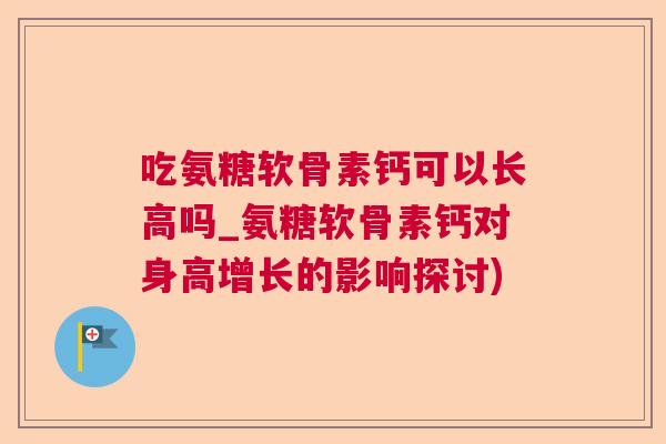 吃氨糖软骨素钙可以长高吗_氨糖软骨素钙对身高增长的影响探讨)