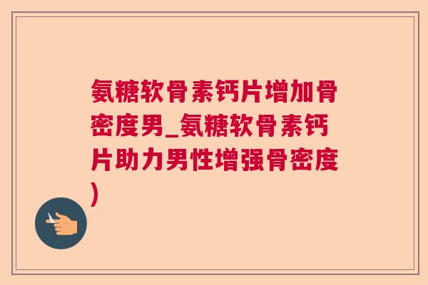 氨糖软骨素钙片增加骨密度男_氨糖软骨素钙片助力男性增强骨密度)