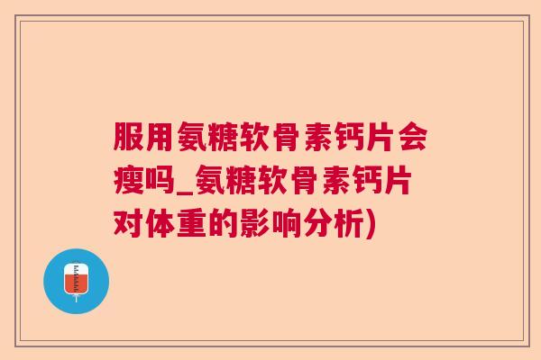 服用氨糖软骨素钙片会瘦吗_氨糖软骨素钙片对体重的影响分析)