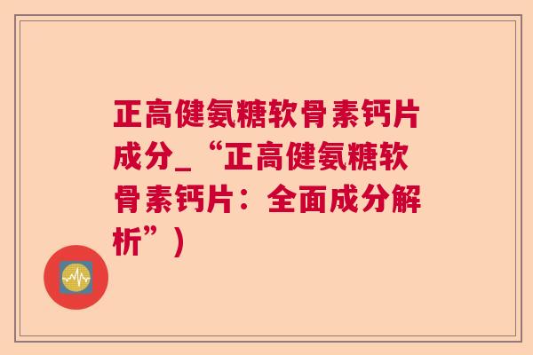 正高健氨糖软骨素钙片成分_“正高健氨糖软骨素钙片：全面成分解析”)