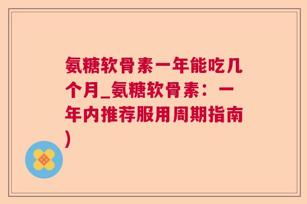 氨糖软骨素一年能吃几个月_氨糖软骨素：一年内推荐服用周期指南)
